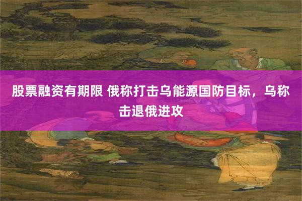 股票融资有期限 俄称打击乌能源国防目标，乌称击退俄进攻