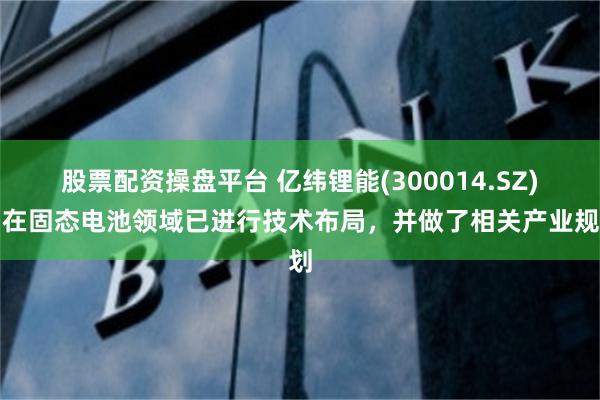 股票配资操盘平台 亿纬锂能(300014.SZ)：在固态电池领域已进行技术布局，并做了相关产业规划