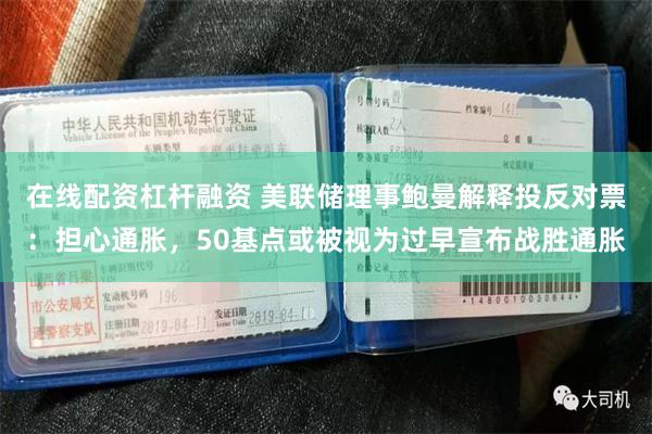 在线配资杠杆融资 美联储理事鲍曼解释投反对票：担心通胀，50基点或被视为过早宣布战胜通胀