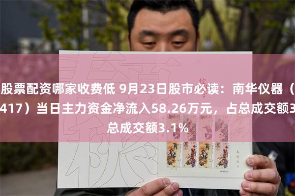 股票配资哪家收费低 9月23日股市必读：南华仪器（300417）当日主力资金净流入58.26万元，占总成交额3.1%