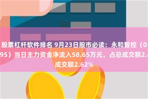 股票杠杆软件排名 9月23日股市必读：永和智控（002795）当日主力资金净流入58.65万元，占总成交额2.62%