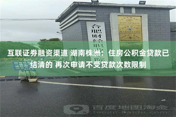 互联证劵融资渠道 湖南株洲：住房公积金贷款已结清的 再次申请不受贷款次数限制