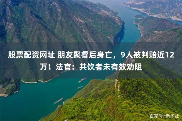 股票配资网址 朋友聚餐后身亡，9人被判赔近12万！法官：共饮者未有效劝阻