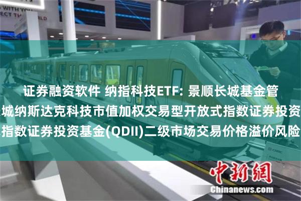 证券融资软件 纳指科技ETF: 景顺长城基金管理有限公司关于景顺长城纳斯达克科技市值加权交易型开放式指数证券投资基金(QDII)二级市场交易价格溢价风险提示公告