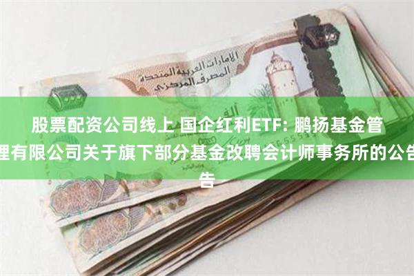 股票配资公司线上 国企红利ETF: 鹏扬基金管理有限公司关于旗下部分基金改聘会计师事务所的公告