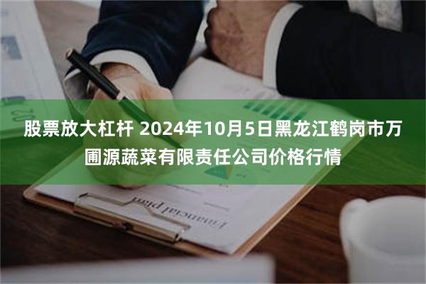 股票放大杠杆 2024年10月5日黑龙江鹤岗市万圃源蔬菜有限责任公司价格行情