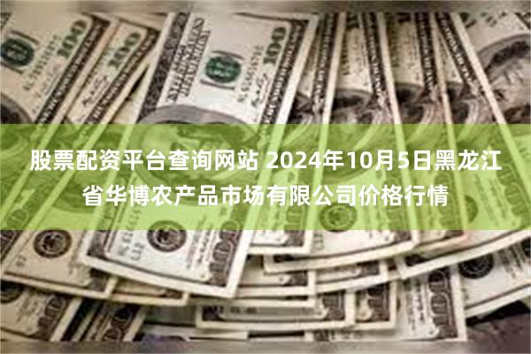 股票配资平台查询网站 2024年10月5日黑龙江省华博农产品市场有限公司价格行情