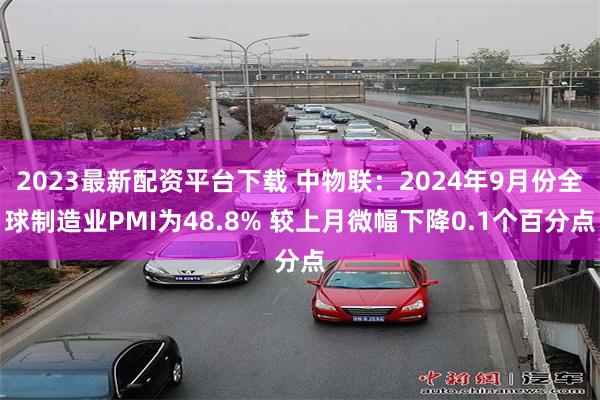 2023最新配资平台下载 中物联：2024年9月份全球制造业PMI为48.8% 较上月微幅下降0.1个百分点