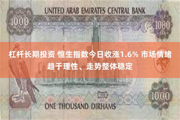 杠杆长期投资 恒生指数今日收涨1.6% 市场情绪趋于理性、走势整体稳定