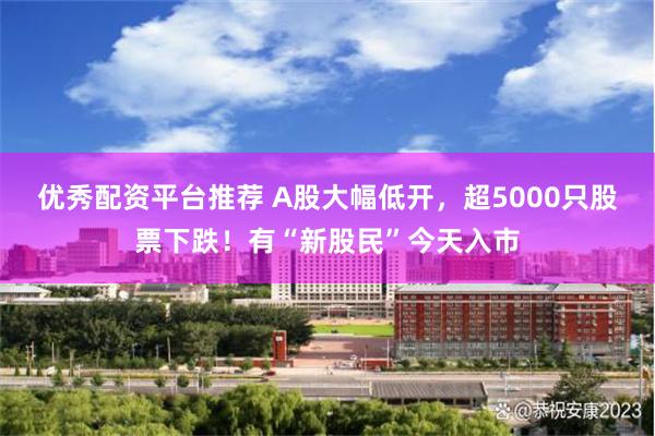 优秀配资平台推荐 A股大幅低开，超5000只股票下跌！有“新股民”今天入市