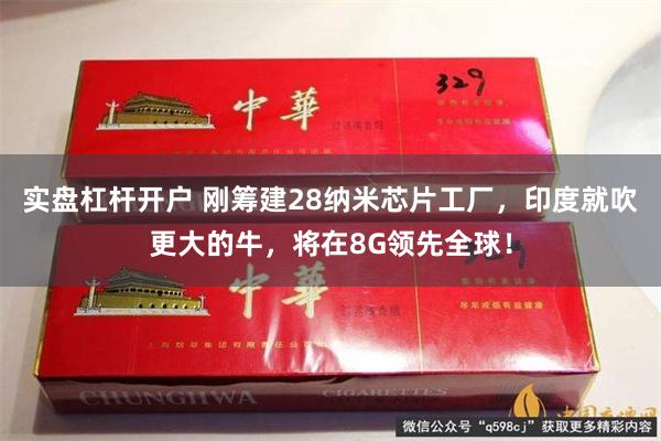 实盘杠杆开户 刚筹建28纳米芯片工厂，印度就吹更大的牛，将在8G领先全球！