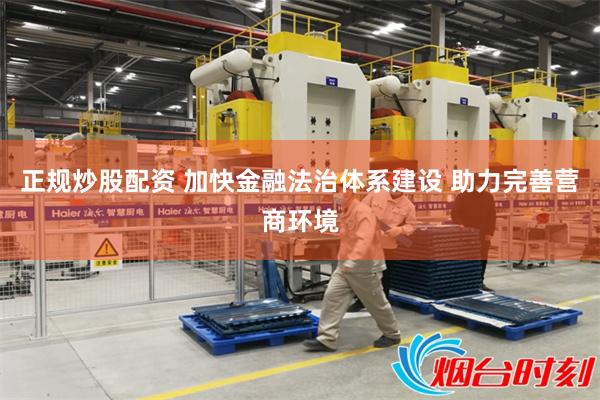 正规炒股配资 加快金融法治体系建设 助力完善营商环境