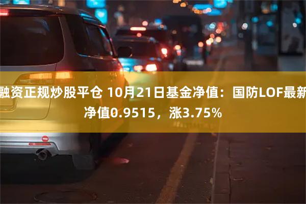 融资正规炒股平仓 10月21日基金净值：国防LOF最新净值0.9515，涨3.75%