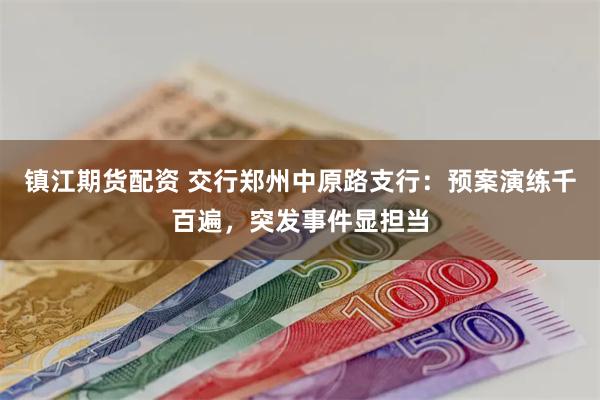 镇江期货配资 交行郑州中原路支行：预案演练千百遍，突发事件显担当