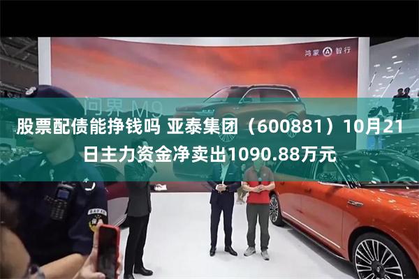 股票配债能挣钱吗 亚泰集团（600881）10月21日主力资金净卖出1090.88万元