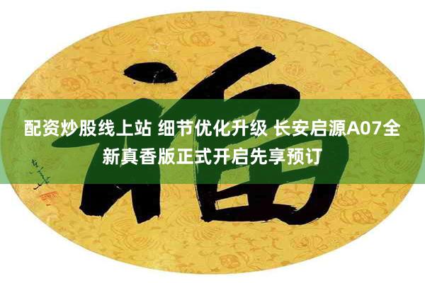 配资炒股线上站 细节优化升级 长安启源A07全新真香版正式开启先享预订