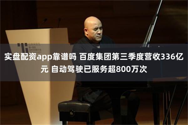 实盘配资app靠谱吗 百度集团第三季度营收336亿元 自动驾驶已服务超800万次