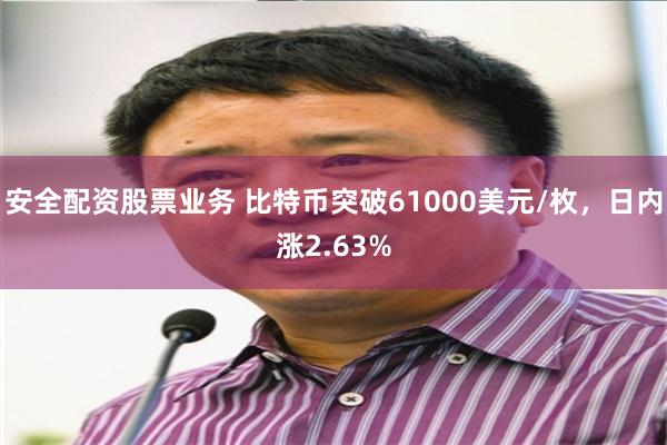 安全配资股票业务 比特币突破61000美元/枚，日内涨2.63%