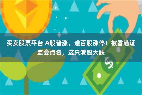 买卖股票平台 A股普涨，逾百股涨停！被香港证监会点名，这只港股大跌