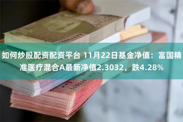 如何炒股配资配资平台 11月22日基金净值：富国精准医疗混合A最新净值2.3032，跌4.28%