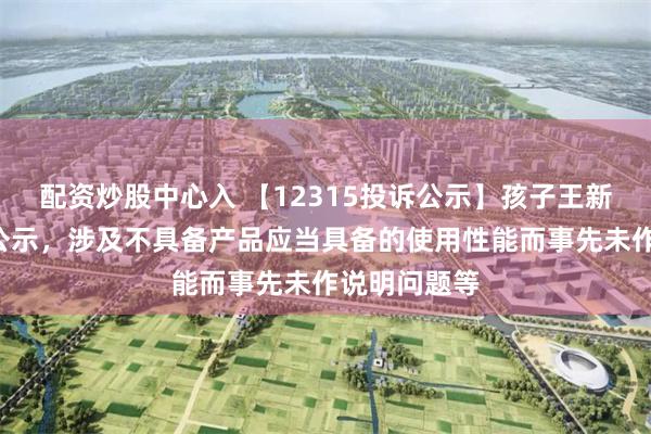 配资炒股中心入 【12315投诉公示】孩子王新增6件投诉公示，涉及不具备产品应当具备的使用性能而事先未作说明问题等