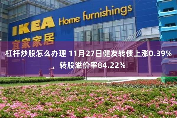 杠杆炒股怎么办理 11月27日健友转债上涨0.39%，转股溢价率84.22%