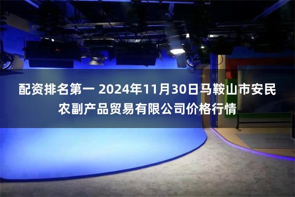 配资排名第一 2024年11月30日马鞍山市安民农副产品贸易有限公司价格行情