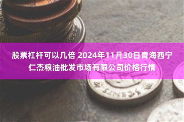 股票杠杆可以几倍 2024年11月30日青海西宁仁杰粮油批发市场有限公司价格行情