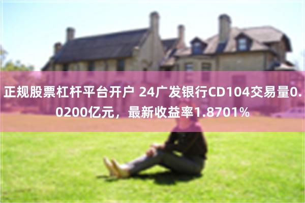 正规股票杠杆平台开户 24广发银行CD104交易量0.0200亿元，最新收益率1.8701%