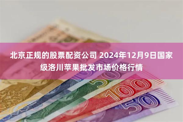 北京正规的股票配资公司 2024年12月9日国家级洛川苹果批发市场价格行情