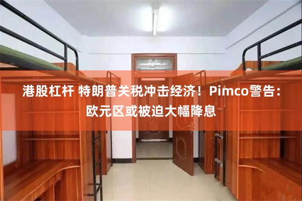 港股杠杆 特朗普关税冲击经济！Pimco警告：欧元区或被迫大幅降息