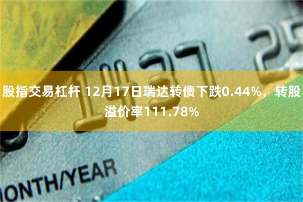 股指交易杠杆 12月17日瑞达转债下跌0.44%，转股溢价率111.78%