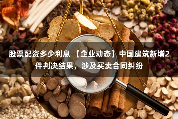 股票配资多少利息 【企业动态】中国建筑新增2件判决结果，涉及买卖合同纠纷