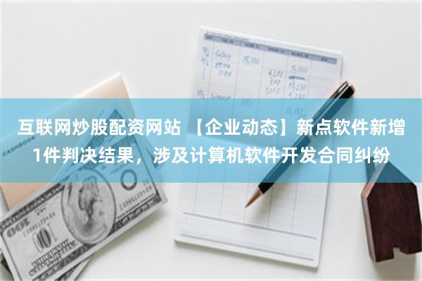 互联网炒股配资网站 【企业动态】新点软件新增1件判决结果，涉及计算机软件开发合同纠纷