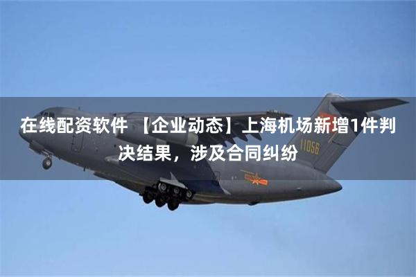 在线配资软件 【企业动态】上海机场新增1件判决结果，涉及合同纠纷