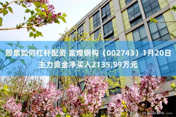 股票如何杠杆配资 富煌钢构（002743）1月20日主力资金净买入2135.99万元