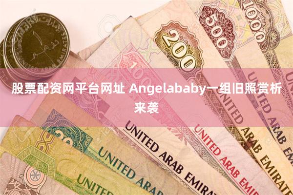 股票配资网平台网址 Angelababy一组旧照赏析来袭