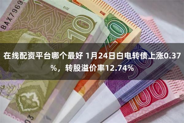 在线配资平台哪个最好 1月24日白电转债上涨0.37%，转股溢价率12.74%