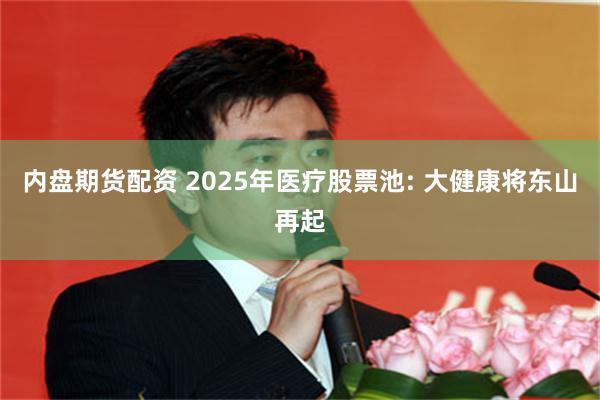 内盘期货配资 2025年医疗股票池: 大健康将东山再起