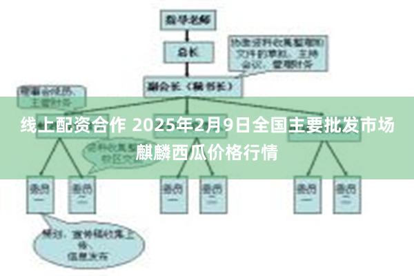 线上配资合作 2025年2月9日全国主要批发市场麒麟西瓜价格行情