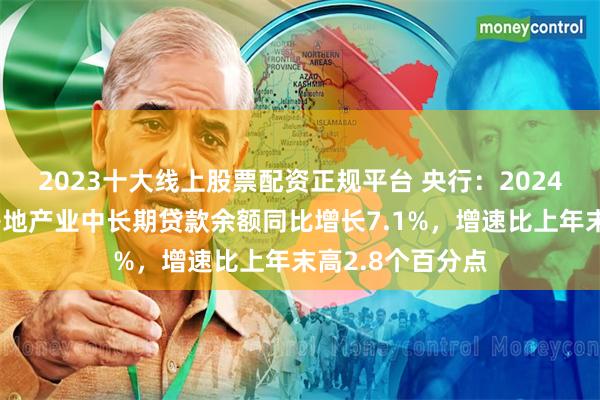 2023十大线上股票配资正规平台 央行：2024年四季度末，房地产业中长期贷款余额同比增长7.1%，增速比上年末高2.8个百分点