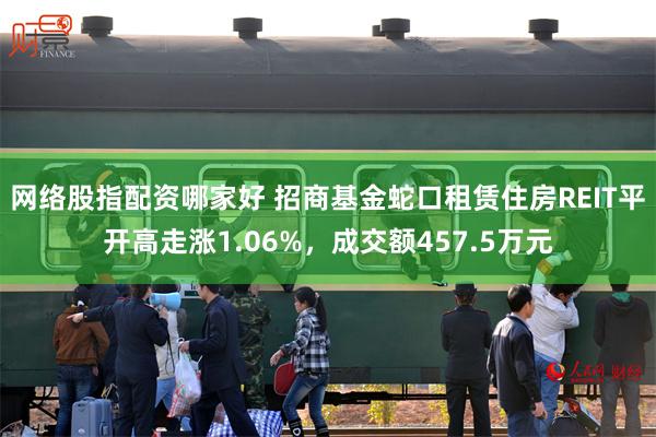 网络股指配资哪家好 招商基金蛇口租赁住房REIT平开高走涨1.06%，成交额457.5万元