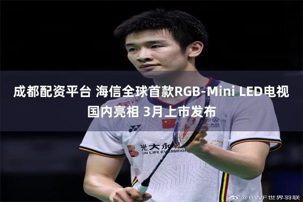 成都配资平台 海信全球首款RGB-Mini LED电视国内亮相 3月上市发布