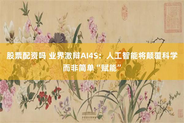 股票配资吗 业界激辩AI4S：人工智能将颠覆科学而非简单“赋能”