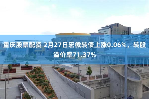 重庆股票配资 2月27日宏微转债上涨0.06%，转股溢价率71.37%