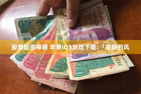 股票配资神器 苹果IOS游戏下载:「寂静的风