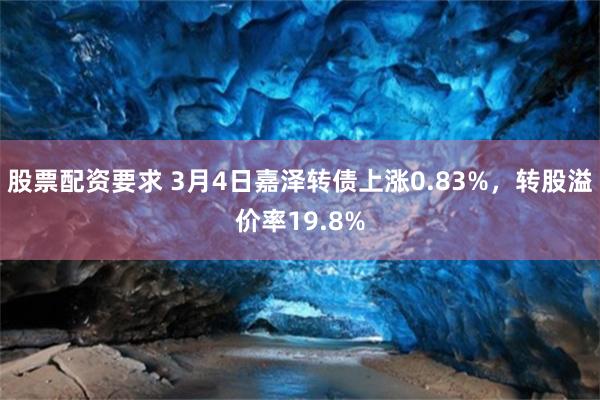 股票配资要求 3月4日嘉泽转债上涨0.83%，转股溢价率19.8%