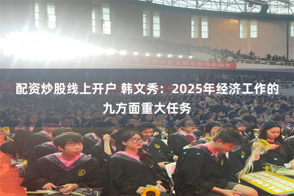 配资炒股线上开户 韩文秀：2025年经济工作的九方面重大任务