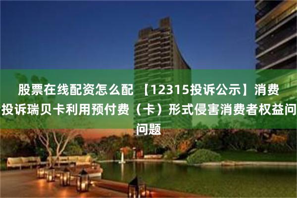 股票在线配资怎么配 【12315投诉公示】消费者投诉瑞贝卡利用预付费（卡）形式侵害消费者权益问题