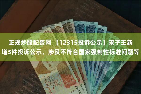 正规炒股配资网 【12315投诉公示】孩子王新增3件投诉公示，涉及不符合国家强制性标准问题等